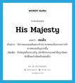 His Majesty แปลว่า?, คำศัพท์ภาษาอังกฤษ His Majesty แปลว่า สมเด็จ ประเภท N ตัวอย่าง รัชกาลของสมเด็จพระเจ้าปราสาททองกิจกรรมการค้าทางทะเลเจริญมากขึ้น เพิ่มเติม ยิ่งใหญ่หรือประเสริฐ (มักใช้ประกอบหน้าชื่อฐานันดรศักดิ์โดยกำเนิดหรือแต่งตั้ง) หมวด N