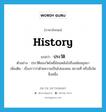 history แปลว่า?, คำศัพท์ภาษาอังกฤษ history แปลว่า ประวัติ ประเภท N ตัวอย่าง ประวัติของวัดโพธิ์ย้อนหลังไปถึงสมัยอยุธยา เพิ่มเติม เรื่องราวว่าด้วยความเป็นไปของคน สถานที่ หรือสิ่งใดสิ่งหนึ่ง หมวด N