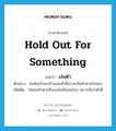 hold out for something แปลว่า?, คำศัพท์ภาษาอังกฤษ hold out for something แปลว่า เล่นตัว ประเภท V ตัวอย่าง คนจีนเจ้าของร้านเล่นตัวขึ้นราคาสินค้าตามใจชอบ เพิ่มเติม ไม่ยอมทำตามที่งอนง้อหรือขอร้อง เพราะถือว่าตัวดี หมวด V