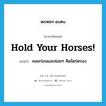 Hold your horses! แปลว่า?, คำศัพท์ภาษาอังกฤษ Hold your horses! แปลว่า คอยก่อนและค่อยๆ คิดไตร่ตรอง ประเภท IDM หมวด IDM