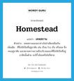 homestead แปลว่า?, คำศัพท์ภาษาอังกฤษ homestead แปลว่า เคหสถาน ประเภท N ตัวอย่าง เคหสถานของเขาช่างโอ่อ่าเสียเหลือเกิน เพิ่มเติม ที่ซึ่งใช้เป็นที่อยู่อาศัย เช่น เรือน โรง เรือ หรือแพ ซึ่งคนอยู่อาศัย และหมายความรวมถึงบริเวณของที่ซึ่งใช้เป็นที่อยู่อาศัยนั้นด้วย จะมีรั้วล้อมหรือไม่ก็ตาม หมวด N