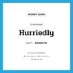 hurriedly แปลว่า?, คำศัพท์ภาษาอังกฤษ hurriedly แปลว่า มลนมลาน ประเภท ADV หมวด ADV