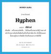 hyphen แปลว่า?, คำศัพท์ภาษาอังกฤษ hyphen แปลว่า ยัติภังค์ ประเภท N เพิ่มเติม เครื่องหมายขีดสั้น - ใช้เป็นเครื่องหมายให้รู้ว่าพยางค์หน้ากับพยางค์หลังนั้นติดกันหรือเป็นคำเดียวกัน ตัวที่เขียนแยกนั้นจะอยู่ในบรรทัดเดียวกันหรือคนละบรรทัดก็ได้ หมวด N