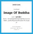 image of Buddha แปลว่า?, คำศัพท์ภาษาอังกฤษ image of Buddha แปลว่า พุทธปฏิมา ประเภท N ตัวอย่าง วัดวาในสมัยสุโขทัยมีองค์พุทธปฏิมาที่งดงามมากมาย เพิ่มเติม รูปเปรียบหรือรูปแทนองค์พระพุทธเจ้า คือ พระพุทธรูป หมวด N