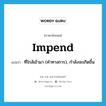 impend แปลว่า?, คำศัพท์ภาษาอังกฤษ impend แปลว่า ที่ใกล้เข้ามา (คำทางการ), กำลังจะเกิดขึ้น ประเภท VI หมวด VI