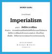 imperialism แปลว่า?, คำศัพท์ภาษาอังกฤษ imperialism แปลว่า ลัทธิจักรวรรดินิยม ประเภท N ตัวอย่าง ประเทศอังกฤษใช้เทคโนโลยีทั้งเรือรบและปืนไฟขยายลัทธิจักรวรรดินิยมไปทำลายประเทศต่างๆ เกือบทั่วโลก เพิ่มเติม ลัทธิขยายอาณาเขตและอำนาจปกครองของรัฐ หมวด N