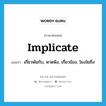 implicate แปลว่า?, คำศัพท์ภาษาอังกฤษ implicate แปลว่า เกี่ยวพันกับ, พาดพิง, เกี่ยวข้อง, โยงใยถึง ประเภท VT หมวด VT