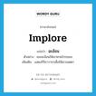 implore แปลว่า?, คำศัพท์ภาษาอังกฤษ implore แปลว่า ฉะอ้อน ประเภท V ตัวอย่าง เธอฉะอ้อนให้เขาหายโกรธเธอ เพิ่มเติม แสดงกิริยาวาจาเพื่อให้เขาเมตตา หมวด V