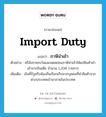 import duty แปลว่า?, คำศัพท์ภาษาอังกฤษ import duty แปลว่า ภาษีนำเข้า ประเภท N ตัวอย่าง ศรีลังกายกเว้นและลดหย่อนภาษีนำเข้าให้แก่สินค้านำเข้าจากอินเดีย จำนวน 1,208 รายการ เพิ่มเติม เงินที่รัฐหรือท้องถิ่นเรียกเก็บจากบุคคลที่นำสินค้าจากต่างประเทศเข้ามาภายในประเทศ หมวด N