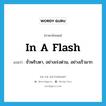 in a flash แปลว่า?, คำศัพท์ภาษาอังกฤษ in a flash แปลว่า ชั่วพริบตา, อย่างเร่งด่วน, อย่างเร็วมาก ประเภท ADV หมวด ADV