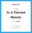 in a flurried manner แปลว่า?, คำศัพท์ภาษาอังกฤษ in a flurried manner แปลว่า ตะเพิ่น ประเภท ADV หมวด ADV