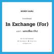 แลกเปลี่ยน (กับ) ภาษาอังกฤษ?, คำศัพท์ภาษาอังกฤษ แลกเปลี่ยน (กับ) แปลว่า in exchange (for) ประเภท IDM หมวด IDM