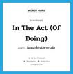 in the act (of doing) แปลว่า?, คำศัพท์ภาษาอังกฤษ in the act (of doing) แปลว่า ในขณะที่กำลังทำบางสิ่ง ประเภท IDM หมวด IDM