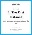 in the first instance แปลว่า?, คำศัพท์ภาษาอังกฤษ in the first instance แปลว่า ประการแรก (คำทางการ), อย่างแรก, เริ่มแรก ประเภท IDM หมวด IDM