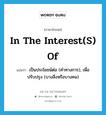 in the interest(s) of แปลว่า?, คำศัพท์ภาษาอังกฤษ in the interest(s) of แปลว่า เป็นประโยชน์ต่อ (คำทางการ), เพื่อปรับปรุง (บางสิ่งหรือบางคน) ประเภท IDM หมวด IDM