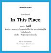 in this place แปลว่า?, คำศัพท์ภาษาอังกฤษ in this place แปลว่า ในที่นี้ ประเภท ADJ ตัวอย่าง ผมจะกล่าวกับบุคคลในที่นี้เท่านั้น เพราะท่านคือผู้ที่ได้รับคัดเลือกแล้ว เพิ่มเติม ที่อยู่ในเหตุการณ์ขณะนั้น หมวด ADJ