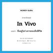 in vivo แปลว่า?, คำศัพท์ภาษาอังกฤษ in vivo แปลว่า ซึ่งอยู่ในร่างกายของสิ่งมีชีวิต ประเภท ADJ หมวด ADJ