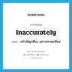 inaccurately แปลว่า?, คำศัพท์ภาษาอังกฤษ inaccurately แปลว่า อย่างไม่ถูกต้อง, อย่างคลาดเคลื่อน ประเภท ADV หมวด ADV