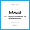 ซึ่งอยู่ภายในลำเรือหรือเครื่องบิน, ซึ่งมีเครื่องยนต์ติดตั้งอยู่ภายใน ภาษาอังกฤษ?, คำศัพท์ภาษาอังกฤษ ซึ่งอยู่ภายในลำเรือหรือเครื่องบิน, ซึ่งมีเครื่องยนต์ติดตั้งอยู่ภายใน แปลว่า inboard ประเภท ADJ หมวด ADJ