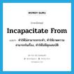 ทำให้ไม่สามารถกระทำ, ทำให้ขาดความสามารถในเรื่อง, ทำให้ไม่มีคุณสมบัติ ภาษาอังกฤษ?, คำศัพท์ภาษาอังกฤษ ทำให้ไม่สามารถกระทำ, ทำให้ขาดความสามารถในเรื่อง, ทำให้ไม่มีคุณสมบัติ แปลว่า incapacitate from ประเภท PHRV หมวด PHRV