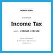 income tax แปลว่า?, คำศัพท์ภาษาอังกฤษ income tax แปลว่า ภาษีเงินได้, ภาษีรายได้ ประเภท N หมวด N