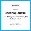 inconspicuous แปลว่า?, คำศัพท์ภาษาอังกฤษ inconspicuous แปลว่า ซึ่งไม่สะดุดตา, ซึ่งไม่เป็นเป้าสายตา, ซึ่งไม่เป็นที่สังเกต, ซึ่งไม่เด่น ประเภท ADJ หมวด ADJ