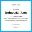 industrial arts แปลว่า?, คำศัพท์ภาษาอังกฤษ industrial arts แปลว่า อุตสาหกรรมศิลป์ ประเภท N เพิ่มเติม วิชาที่มุ่งให้ผู้เรียนเกิดความชำนาญในการประดิษฐ ์และเกิดความคุ้นเคยกับการใช้เครื่องมือและเครื่องกล หมวด N