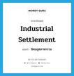 industrial settlement แปลว่า?, คำศัพท์ภาษาอังกฤษ industrial settlement แปลว่า นิคมอุตสาหกรรม ประเภท N หมวด N