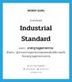 industrial standard แปลว่า?, คำศัพท์ภาษาอังกฤษ industrial standard แปลว่า มาตรฐานอุตสาหกรรม ประเภท N ตัวอย่าง ผู้ประกอบการอุตสาหกรรมทุกคนจะต้องให้ความสนใจกับมาตรฐานอุตสาหกรรมสากล หมวด N