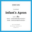 infant&#39;s apron แปลว่า?, คำศัพท์ภาษาอังกฤษ infant&#39;s apron แปลว่า เอี๊ยม ประเภท N ตัวอย่าง คุณต้องใส่เอี๊ยมให้ลูกก่อนป้อนข้าว เพิ่มเติม แผ่นผ้าสำหรับติดหน้าอกเด็กเล็กๆ หมวด N