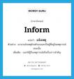 inform แปลว่า?, คำศัพท์ภาษาอังกฤษ inform แปลว่า แจ้งเหตุ ประเภท V ตัวอย่าง เขามาแจ้งเหตุด้วยตัวเองและเป็นผู้ที่อยู่ในเหตุการณ์ขณะนั้น เพิ่มเติม บอกให้รู้ถึงเหตุการณ์หรือเรื่องราวสำคัญ หมวด V