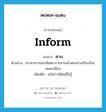 inform แปลว่า?, คำศัพท์ภาษาอังกฤษ inform แปลว่า คาบ ประเภท V ตัวอย่าง เขาคาบรายละเอียดมารายงานเจ้าพ่ออย่างเรียบร้อยหมดเปลือก เพิ่มเติม แจ้งข่าวให้คนอื่นรู้ หมวด V