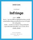 infringe แปลว่า?, คำศัพท์ภาษาอังกฤษ infringe แปลว่า ละเมิด ประเภท V ตัวอย่าง ในช่วงหลายปีที่ผ่านมาผู้ผลิตสินค้าของไทยบางส่วนได้ละเมิดทรัพย์สินทางปัญญาของสหรัฐ ซึ่งประมาณการไว้ว่าสูงถึง 800 เหรียญสหรัฐ เพิ่มเติม จงใจหรือประมาทเลินเล่อ ทำต่อบุคคลอื่นโดยผิดกฎหมายให้เขาเสียหายถึงแก่ชีวิต ร่างกาย อนามัย เสรีภาพ ทรัพย์สิน หรือสิทธิ หมวด V