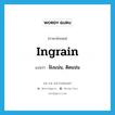 ฝังแน่น, ติดแน่น ภาษาอังกฤษ?, คำศัพท์ภาษาอังกฤษ ฝังแน่น, ติดแน่น แปลว่า ingrain ประเภท VT หมวด VT