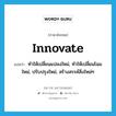 innovate แปลว่า?, คำศัพท์ภาษาอังกฤษ innovate แปลว่า ทำให้เปลี่ยนแปลงใหม่, ทำให้เปลี่ยนโฉมใหม่, ปรับปรุงใหม่, สร้างสรรค์สิ่งใหม่ๆ ประเภท VT หมวด VT