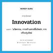 innovation แปลว่า?, คำศัพท์ภาษาอังกฤษ innovation แปลว่า ่นวัตกรรม, การสร้างสรรค์สิ่งใหม่ๆ, การปรับปรุงใหม่ ประเภท N หมวด N