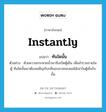 ทันใดนั้น ภาษาอังกฤษ?, คำศัพท์ภาษาอังกฤษ ทันใดนั้น แปลว่า instantly ประเภท ADV ตัวอย่าง ด้วยความกระหายน้ำเขาจึงเปิดตู้เย็น เพื่อสำรวจภายในตู้ ทันใดนั้นเขาต้องเผชิญกับกลิ่นอบอวลของผลไม้เน่าในตู้เย็นใบนั้น หมวด ADV