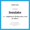 ห่อหุ้มด้วยฉนวน (ป้องกันความร้อน, กระแสไฟ, รังสีฯลฯ) ภาษาอังกฤษ?, คำศัพท์ภาษาอังกฤษ ห่อหุ้มด้วยฉนวน (ป้องกันความร้อน, กระแสไฟ, รังสีฯลฯ) แปลว่า insulate ประเภท VT หมวด VT