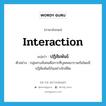 interaction แปลว่า?, คำศัพท์ภาษาอังกฤษ interaction แปลว่า ปฏิสัมพันธ์ ประเภท N ตัวอย่าง กลุ่มทางสังคมคือการที่บุคคลมารวมกันโดยมีปฏิสัมพันธ์กันอย่างใกล้ชิด หมวด N