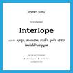 interlope แปลว่า?, คำศัพท์ภาษาอังกฤษ interlope แปลว่า บุกรุก, ล่วงละเมิด, ล่วงล้ำ, รุกล้ำ, เข้าไปโดยไม่ได้รับอนุญาต ประเภท VI หมวด VI