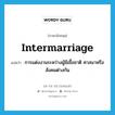 intermarriage แปลว่า?, คำศัพท์ภาษาอังกฤษ intermarriage แปลว่า การแต่งงานระหว่างผู้มีเชื้อชาติ ศาสนาหรือสังคมต่างกัน ประเภท N หมวด N