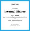 internal rhyme แปลว่า?, คำศัพท์ภาษาอังกฤษ internal rhyme แปลว่า สัมผัสใน ประเภท N ตัวอย่าง บทประพันธ์นี้มีจุดเด่นที่เล่นสัมผัสในได้ลงตัวไพเราะมาก เพิ่มเติม คำคล้องจองที่อยู่ในวรรค หมวด N