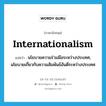 internationalism แปลว่า?, คำศัพท์ภาษาอังกฤษ internationalism แปลว่า นโยบายความร่วมมือระหว่างประเทศ, นโยบายเกี่ยวกับความสัมพันธ์อันดีระหว่างประเทศ ประเภท N หมวด N