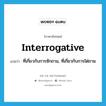 interrogative แปลว่า?, คำศัพท์ภาษาอังกฤษ interrogative แปลว่า ที่เกี่ยวกับการซักถาม, ที่เกี่ยวกับการไต่ถาม ประเภท ADJ หมวด ADJ