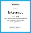 interrupt แปลว่า?, คำศัพท์ภาษาอังกฤษ interrupt แปลว่า ตัดบท ประเภท V ตัวอย่าง นักการเมืองมักตัดบทเมื่อถูกสื่อมวลชนซักถามถึงปัญหาความขัดแย้งระหว่างพรรคการเมือง เพิ่มเติม พูดให้ยุติเรื่องกัน หมวด V