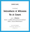 introduce a witness to a court แปลว่า?, คำศัพท์ภาษาอังกฤษ introduce a witness to a court แปลว่า เบิกพยาน ประเภท V ตัวอย่าง ขณะนี้ได้เวลาที่ศาลจะเบิกพยานปากต่อไปแล้ว เพิ่มเติม นำพยานมาให้ถ้อยคำต่อศาล หมวด V