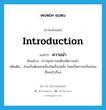 introduction แปลว่า?, คำศัพท์ภาษาอังกฤษ introduction แปลว่า ความนำ ประเภท N ตัวอย่าง ข่าวทุกข่าวจะต้องมีความนำ เพิ่มเติม ส่วนเริ่มต้นของเรื่องใดเรื่องหนึ่ง โดยเป็นการเกริ่นก่อนที่จะเข้าเรื่อง หมวด N