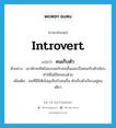 introvert แปลว่า?, คำศัพท์ภาษาอังกฤษ introvert แปลว่า คนเก็บตัว ประเภท N ตัวอย่าง เขามักจะคิดไม่ลงรอยกับคนอื่นและเป็นคนเก็บตัวเงียบทำให้ไม่มีใครคบด้วย เพิ่มเติม คนที่มีนิสัยไม่สุงสิงกับคนอื่น มักเก็บตัวเงียบอยู่คนเดียว หมวด N