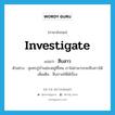 investigate แปลว่า?, คำศัพท์ภาษาอังกฤษ investigate แปลว่า สืบสาว ประเภท V ตัวอย่าง สุนทรภู่บ้านช่องอยู่ที่ไหน เราไม่สามารถจะสืบสาวได้ เพิ่มเติม สืบถามให้ได้เรื่อง หมวด V