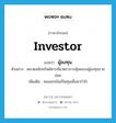 investor แปลว่า?, คำศัพท์ภาษาอังกฤษ investor แปลว่า ผู้ลงทุน ประเภท N ตัวอย่าง ตลาดหลักทรัพย์ควรมีมาตราการคุ้มครองผู้ลงทุนรายย่อย เพิ่มเติม คนออกเงินเป็นทุนเพื่อหากำไร หมวด N